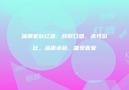 瑞那家族红酒：醇厚口感，高性价比，品质卓越，备受喜爱