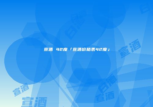 宣酒 42度「宣酒价格表42度」
