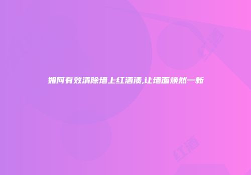 如何有效清除墙上红酒渍,让墙面焕然一新