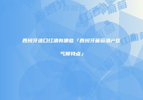 西班牙进口红酒有哪些「西班牙葡萄酒产区气候特点」
