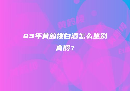 93年黄鹤楼白酒怎么鉴别真假？