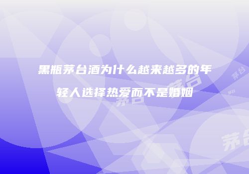 黑瓶茅台酒为什么越来越多的年轻人选择热爱而不是婚姻