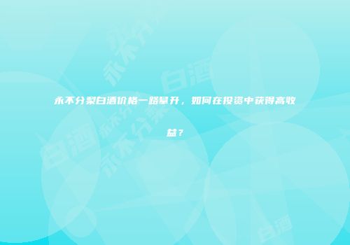 永不分梨白酒价格一路攀升，如何在投资中获得高收益？