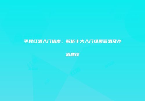 平民红酒入门指南：解析十大入门级葡萄酒及存酒建议