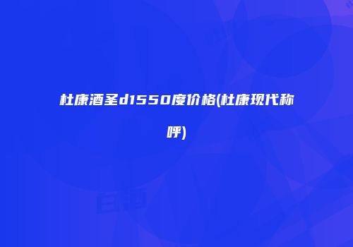 杜康酒圣d1550度价格(杜康现代称呼)