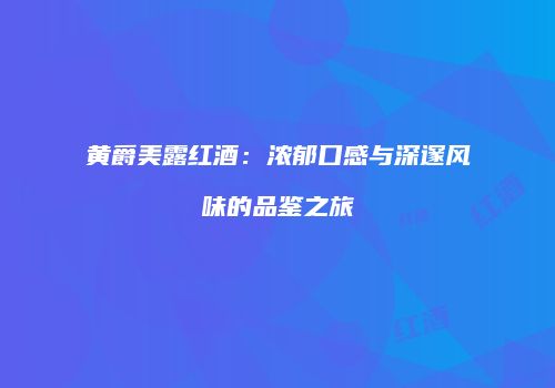 黄爵美露红酒：浓郁口感与深邃风味的品鉴之旅