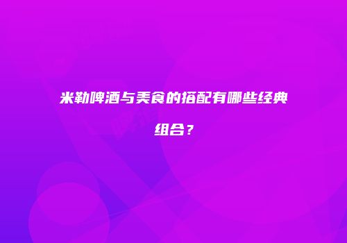 米勒啤酒与美食的搭配有哪些经典组合？