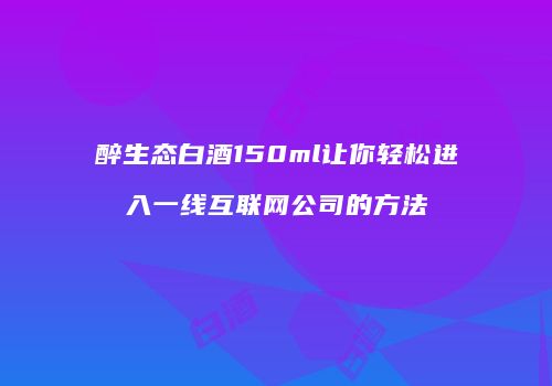 醉生态白酒150ml让你轻松进入一线互联网公司的方法