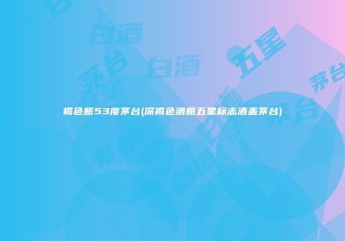 褐色瓶53度茅台(深褐色酒瓶五星标志酒盖茅台)