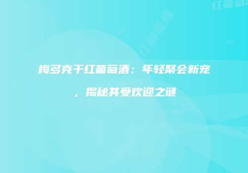 梅多克干红葡萄酒：年轻聚会新宠，揭秘其受欢迎之谜