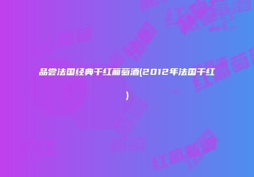 品尝法国经典干红葡萄酒(2012年法国干红)