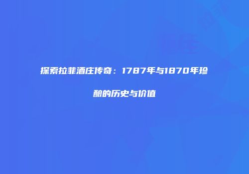 探索拉菲酒庄传奇：1787年与1870年珍酿的历史与价值