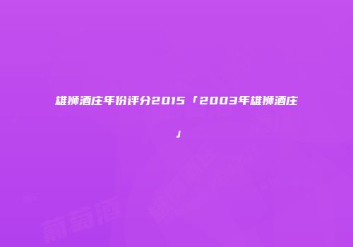 雄狮酒庄年份评分2015「2003年雄狮酒庄」