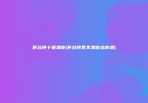 茅台镇十强酒业(茅台镇君丰酒业出的酒)