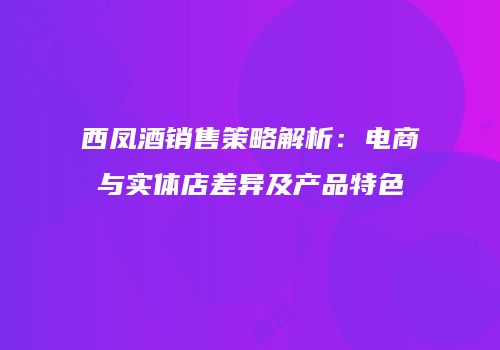 西凤酒销售策略解析：电商与实体店差异及产品特色