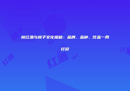 桃红酒与桃子文化探秘：品牌、品种、饮品一网打尽