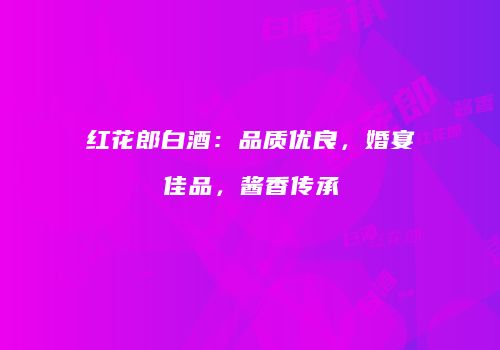 红花郎白酒：品质优良，婚宴佳品，酱香传承