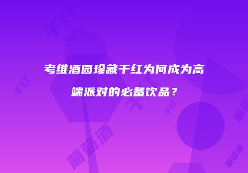 考维酒园珍藏干红为何成为高端派对的必备饮品？