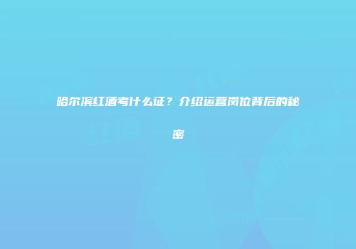 哈尔滨红酒考什么证？介绍运营岗位背后的秘密