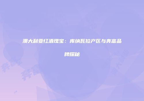 澳大利亚红酒瑰宝：库纳瓦拉产区与奔富品牌探秘