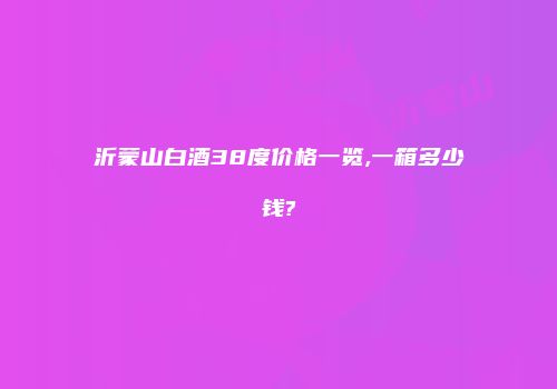 沂蒙山白酒38度价格一览,一箱多少钱?