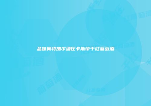 品味奥特加尔酒庄卡斯帝干红葡萄酒