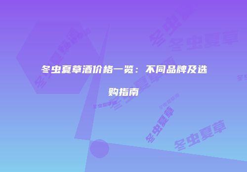 冬虫夏草酒价格一览：不同品牌及选购指南