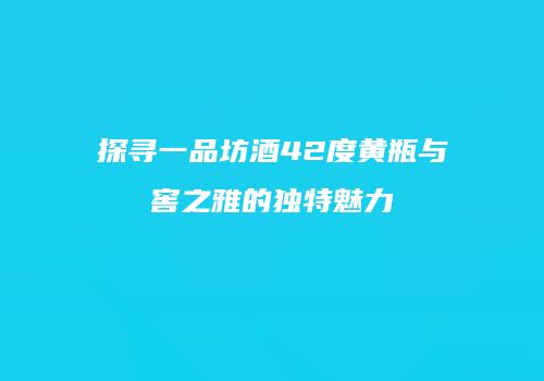 探寻一品坊酒42度黄瓶与窖之雅的独特魅力