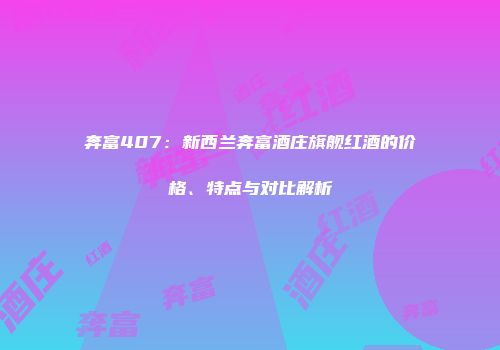 奔富407：新西兰奔富酒庄旗舰红酒的价格、特点与对比解析
