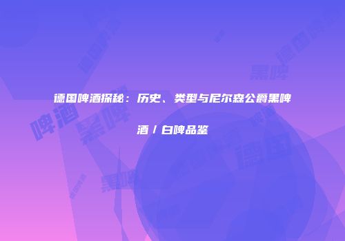 德国啤酒探秘：历史、类型与尼尔森公爵黑啤酒／白啤品鉴