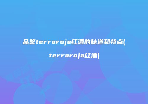 品鉴terraroja红酒的味道和特点(terraroja红酒)