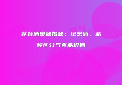 茅台酒奥秘揭秘：纪念酒、品种区分与真品识别