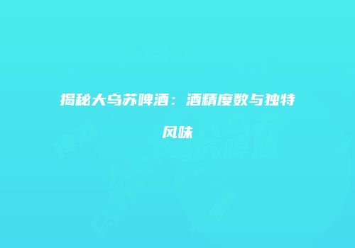 揭秘大乌苏啤酒：酒精度数与独特风味