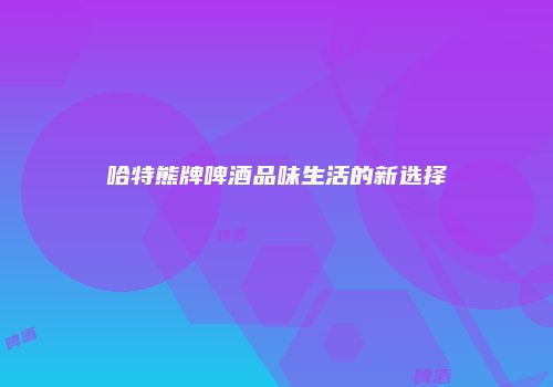 哈特熊牌啤酒品味生活的新选择