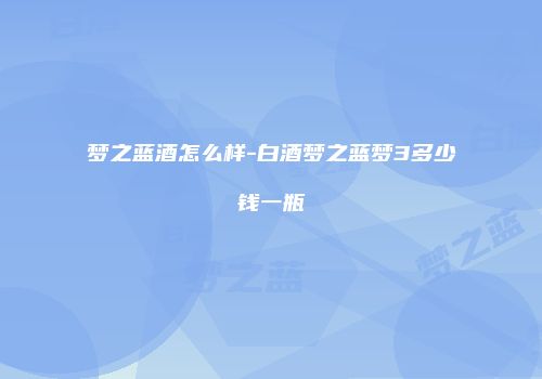 梦之蓝酒怎么样-白酒梦之蓝梦3多少钱一瓶