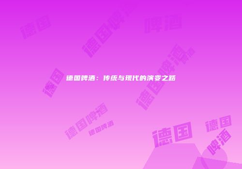 德国啤酒：传统与现代的演变之路