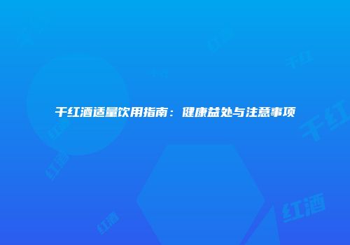 干红酒适量饮用指南：健康益处与注意事项