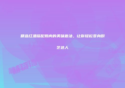 精选红酒搭配鹅肉的美味做法，让你轻松变身厨艺达人