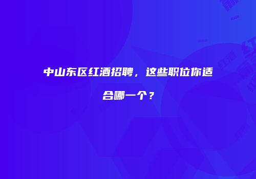 中山东区红酒招聘，这些职位你适合哪一个？