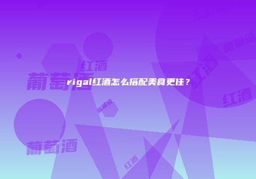 rigal红酒怎么搭配美食更佳？