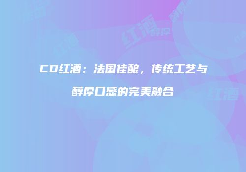 CD红酒：法国佳酿，传统工艺与醇厚口感的完美融合