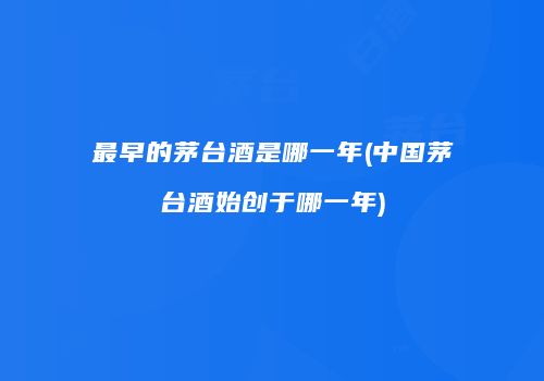 最早的茅台酒是哪一年(中国茅台酒始创于哪一年)