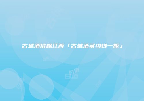 古城酒价格江西「古城酒多少钱一瓶」