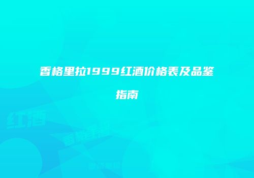 香格里拉1999红酒价格表及品鉴指南