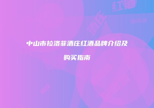 中山市拉洛菲酒庄红酒品牌介绍及购买指南