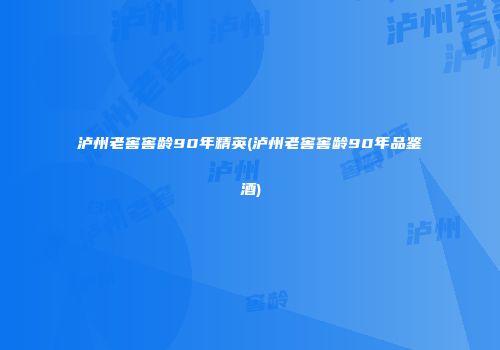 泸州老窖窖龄90年精英(泸州老窖窖龄90年品鉴酒)
