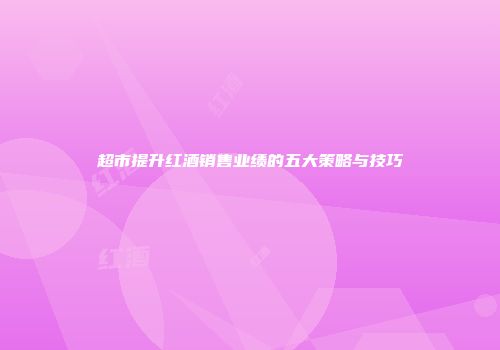超市提升红酒销售业绩的五大策略与技巧