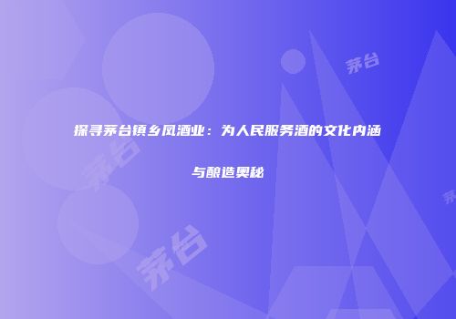 探寻茅台镇乡凤酒业：为人民服务酒的文化内涵与酿造奥秘