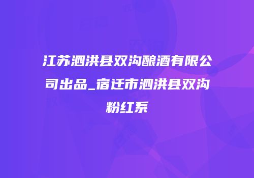 江苏泗洪县双沟酿酒有限公司出品_宿迁市泗洪县双沟粉红系