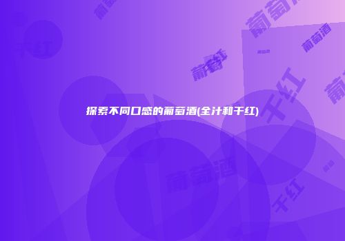 探索不同口感的葡萄酒(全汁和干红)
